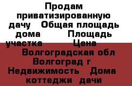Продам приватизированную дачу › Общая площадь дома ­ 36 › Площадь участка ­ 500 › Цена ­ 300 000 - Волгоградская обл., Волгоград г. Недвижимость » Дома, коттеджи, дачи продажа   